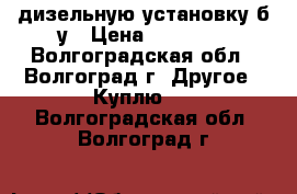 дизельную установку б.у › Цена ­ 20 000 - Волгоградская обл., Волгоград г. Другое » Куплю   . Волгоградская обл.,Волгоград г.